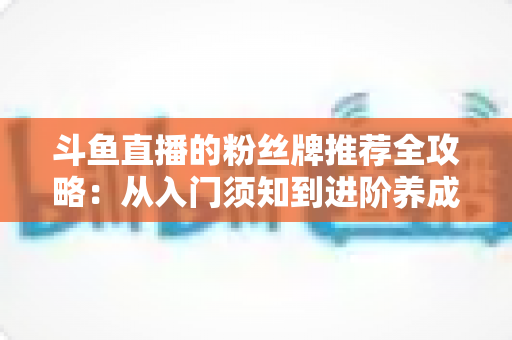 斗鱼直播的粉丝牌推荐全攻略：从入门须知到进阶养成的完整指南