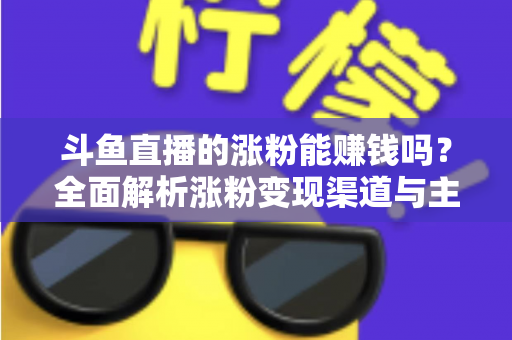斗鱼直播的涨粉能赚钱吗?全面解析涨粉变现渠道与主播赚钱攻略 斗鱼直播的涨粉能赚钱吗?全面解析涨粉变现渠道与主播赚钱攻略