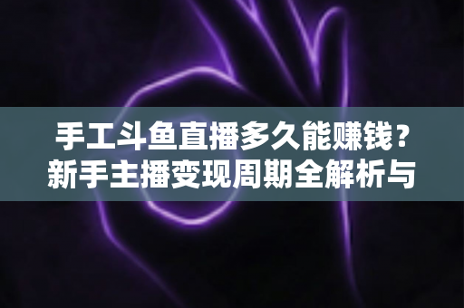 手工斗鱼直播多久能赚钱？新手主播变现周期全解析与实用赚钱指南