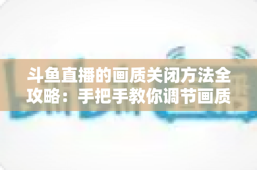 斗鱼直播的画质关闭方法全攻略:手把手教你调节画质,告别卡顿与流量焦虑,畅享极致直播体验 斗鱼直播的画质关闭方法全攻略:手把手教你调节画质,告别卡顿与流量焦虑,畅享极致直播体验