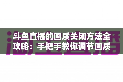 斗鱼直播的画质关闭方法全攻略：手把手教你调节画质，告别卡顿与流量焦虑，畅享极致直播体验