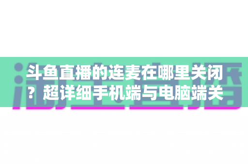 斗鱼直播的连麦在哪里关闭？超详细手机端与电脑端关闭连麦功能全攻略