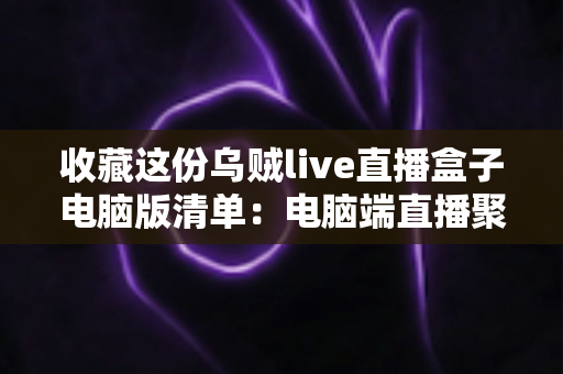 收藏这份乌贼live直播盒子电脑版清单:电脑端直播聚合工具挑选与使用全攻略 收藏这份乌贼live直播盒子电脑版清单:电脑端直播聚合工具挑选与使用全攻略
