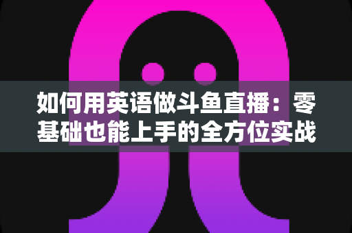 如何用英语做斗鱼直播:零基础也能上手的全方位实战指南 如何用英语做斗鱼直播:零基础也能上手的全方位实战指南