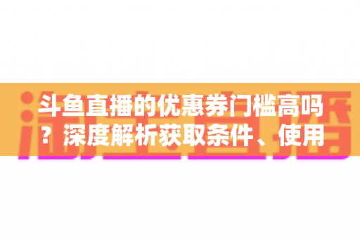 斗鱼直播的优惠券门槛高吗?深度解析获取条件、使用规则与省钱技巧 斗鱼直播的优惠券门槛高吗?深度解析获取条件、使用规则与省钱技巧
