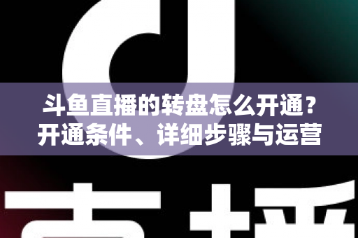 斗鱼直播的转盘怎么开通？开通条件、详细步骤与运营技巧全解析