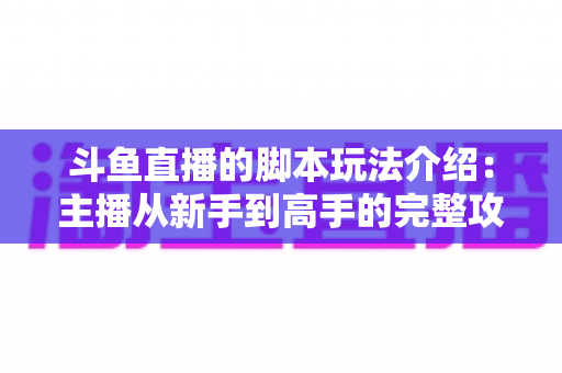 斗鱼直播的脚本玩法介绍:主播从新手到高手的完整攻略 斗鱼直播的脚本玩法介绍:主播从新手到高手的完整攻略