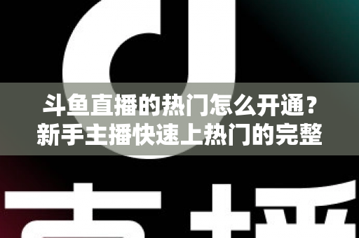 斗鱼直播的热门怎么开通?新手主播快速上热门的完整指南 斗鱼直播的热门怎么开通?新手主播快速上热门的完整指南