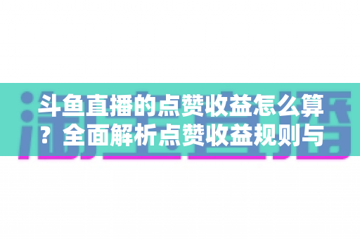 斗鱼直播的点赞收益怎么算？全面解析点赞收益规则与主播变现技巧全攻略