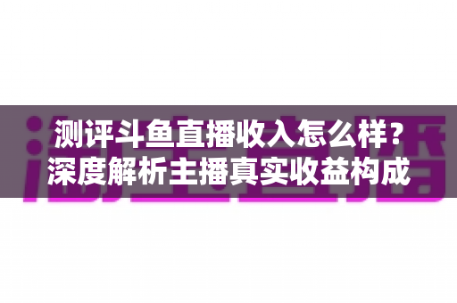 测评斗鱼直播收入怎么样?深度解析主播真实收益构成与赚钱潜力全攻略 测评斗鱼直播收入怎么样?深度解析主播真实收益构成与赚钱潜力全攻略