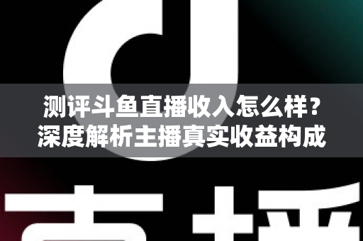 测评斗鱼直播收入怎么样?深度解析主播真实收益构成与赚钱潜力全攻略 测评斗鱼直播收入怎么样?深度解析主播真实收益构成与赚钱潜力全攻略