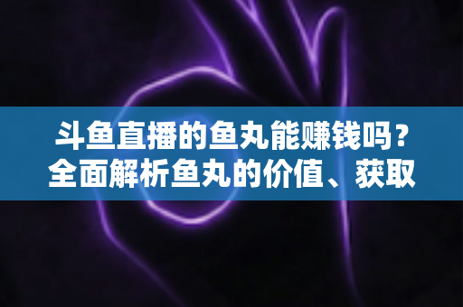 斗鱼直播的鱼丸能赚钱吗?全面解析鱼丸的价值、获取方式与变现真相 斗鱼直播的鱼丸能赚钱吗?全面解析鱼丸的价值、获取方式与变现真相