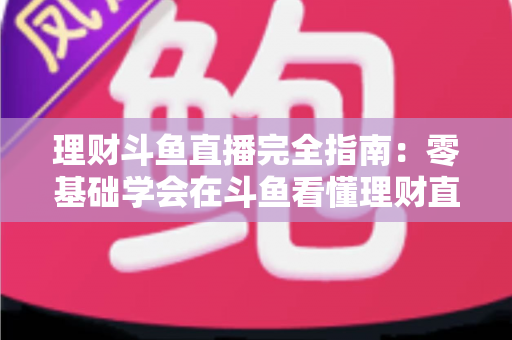 理财斗鱼直播完全指南：零基础学会在斗鱼看懂理财直播、避开套路、高效学习的全攻略