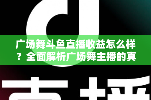广场舞斗鱼直播收益怎么样?全面解析广场舞主播的真实收入与赚钱技巧 广场舞斗鱼直播收益怎么样?全面解析广场舞主播的真实收入与赚钱技巧