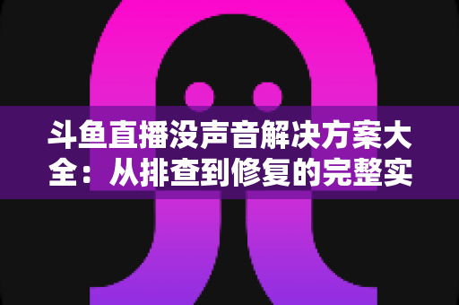 斗鱼直播没声音解决方案大全：从排查到修复的完整实用指南