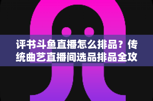 评书斗鱼直播怎么排品?传统曲艺直播间选品排品全攻略 评书斗鱼直播怎么排品?传统曲艺直播间选品排品全攻略
