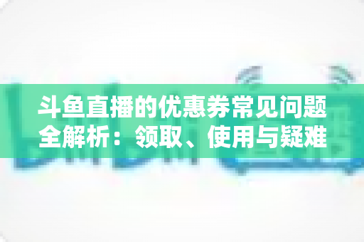 斗鱼直播的优惠券常见问题全解析:领取、使用与疑难解答一站式指南 斗鱼直播的优惠券常见问题全解析:领取、使用与疑难解答一站式指南