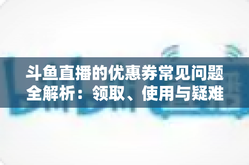 斗鱼直播的优惠券常见问题全解析:领取、使用与疑难解答一站式指南 斗鱼直播的优惠券常见问题全解析:领取、使用与疑难解答一站式指南
