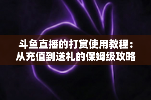 斗鱼直播的打赏使用教程:从充值到送礼的保姆级攻略,轻松玩转直播间互动 斗鱼直播的打赏使用教程:从充值到送礼的保姆级攻略,轻松玩转直播间互动