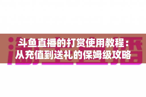 斗鱼直播的打赏使用教程：从充值到送礼的保姆级攻略，轻松玩转直播间互动