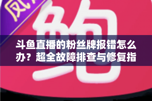 斗鱼直播的粉丝牌报错怎么办?超全故障排查与修复指南助你秒解粉丝牌异常 斗鱼直播的粉丝牌报错怎么办?超全故障排查与修复指南助你秒解粉丝牌异常