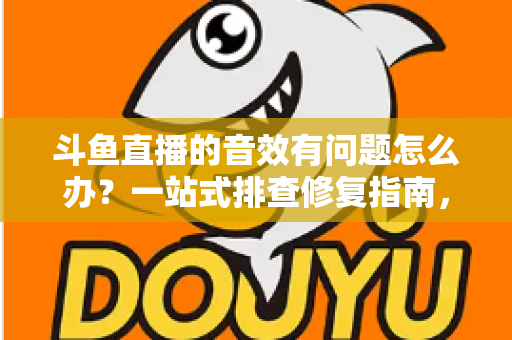 斗鱼直播的音效有问题怎么办?一站式排查修复指南,快速恢复清晰流畅的声音体验 斗鱼直播的音效有问题怎么办?一站式排查修复指南,快速恢复清晰流畅的声音体验