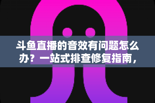 斗鱼直播的音效有问题怎么办?一站式排查修复指南,快速恢复清晰流畅的声音体验 斗鱼直播的音效有问题怎么办?一站式排查修复指南,快速恢复清晰流畅的声音体验