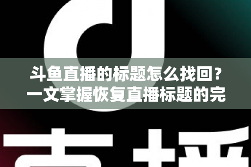 斗鱼直播的标题怎么找回?一文掌握恢复直播标题的完整方法与实用技巧 斗鱼直播的标题怎么找回?一文掌握恢复直播标题的完整方法与实用技巧