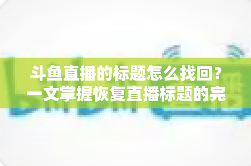 斗鱼直播的标题怎么找回?一文掌握恢复直播标题的完整方法与实用技巧 斗鱼直播的标题怎么找回?一文掌握恢复直播标题的完整方法与实用技巧