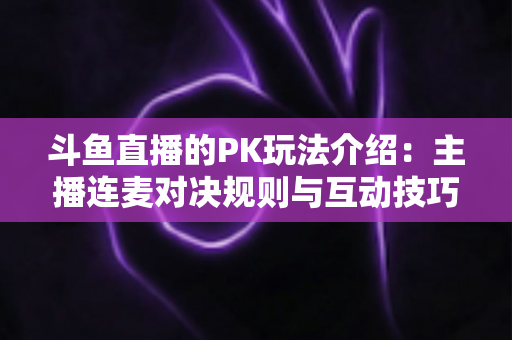 斗鱼直播的PK玩法介绍:主播连麦对决规则与互动技巧全解析 斗鱼直播的PK玩法介绍:主播连麦对决规则与互动技巧全解析