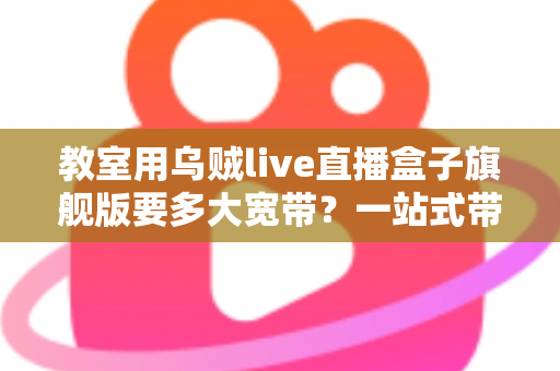 教室用乌贼live直播盒子旗舰版要多大宽带？一站式带宽配置与优化全攻略