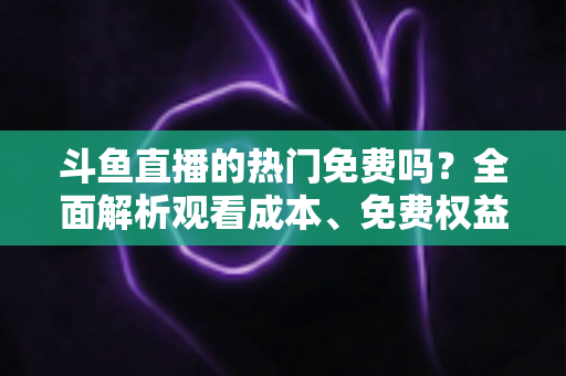 斗鱼直播的热门免费吗?全面解析观看成本、免费权益与付费区别,帮你省心看直播 斗鱼直播的热门免费吗?全面解析观看成本、免费权益与付费区别,帮你省心看直播