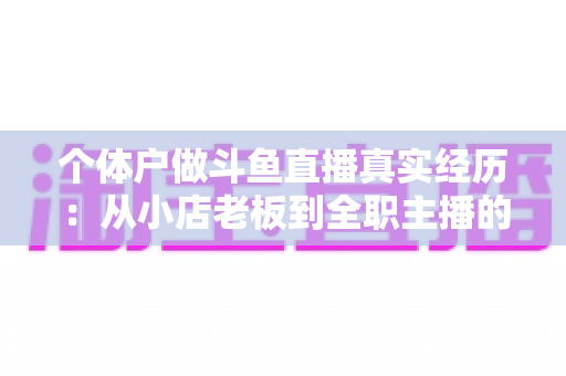 个体户做斗鱼直播真实经历：从小店老板到全职主播的转型之路与实战心得全分享
