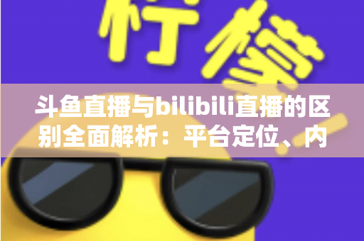 斗鱼直播与bilibili直播的区别全面解析：平台定位、内容生态与变现模式深度对比