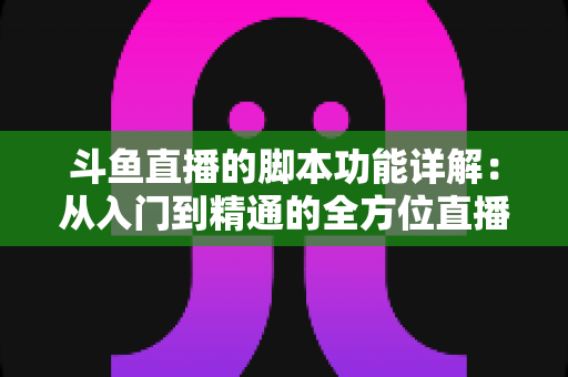 斗鱼直播的脚本功能详解：从入门到精通的全方位直播脚本使用指南