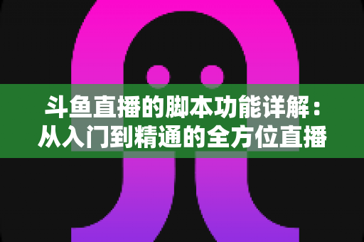 斗鱼直播的脚本功能详解：从入门到精通的全方位直播脚本使用指南