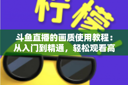 斗鱼直播的画质使用教程:从入门到精通,轻松观看高清流畅直播 斗鱼直播的画质使用教程:从入门到精通,轻松观看高清流畅直播