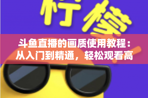 斗鱼直播的画质使用教程:从入门到精通,轻松观看高清流畅直播 斗鱼直播的画质使用教程:从入门到精通,轻松观看高清流畅直播