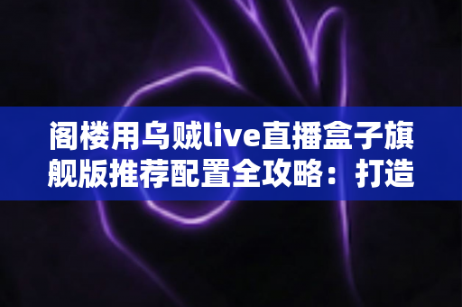 阁楼用乌贼live直播盒子旗舰版推荐配置全攻略:打造专业级阁楼直播间的必备指南 阁楼用乌贼live直播盒子旗舰版推荐配置全攻略:打造专业级阁楼直播间的必备指南