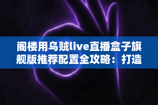 阁楼用乌贼live直播盒子旗舰版推荐配置全攻略：打造专业级阁楼直播间的必备指南