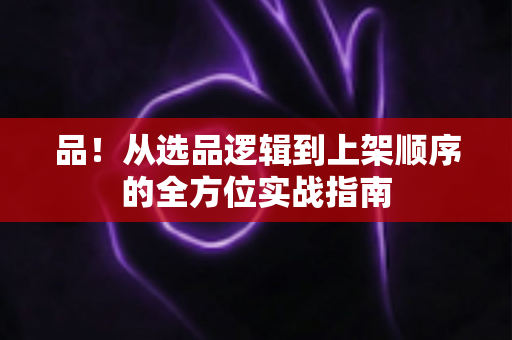 品!从选品逻辑到上架顺序的全方位实战指南 品!从选品逻辑到上架顺序的全方位实战指南
