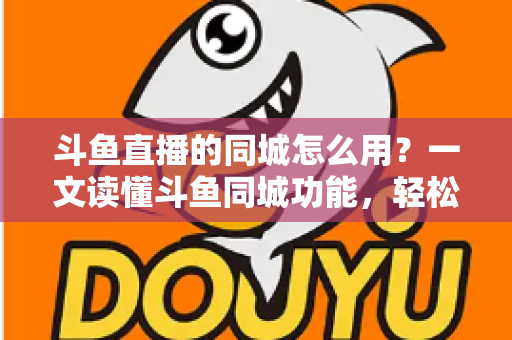 斗鱼直播的同城怎么用?一文读懂斗鱼同城功能,轻松解锁身边精彩直播内容 斗鱼直播的同城怎么用?一文读懂斗鱼同城功能,轻松解锁身边精彩直播内容