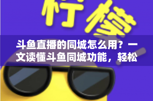 斗鱼直播的同城怎么用?一文读懂斗鱼同城功能,轻松解锁身边精彩直播内容 斗鱼直播的同城怎么用?一文读懂斗鱼同城功能,轻松解锁身边精彩直播内容