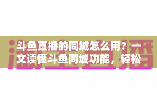 斗鱼直播的同城怎么用?一文读懂斗鱼同城功能,轻松解锁身边精彩直播内容 斗鱼直播的同城怎么用?一文读懂斗鱼同城功能,轻松解锁身边精彩直播内容
