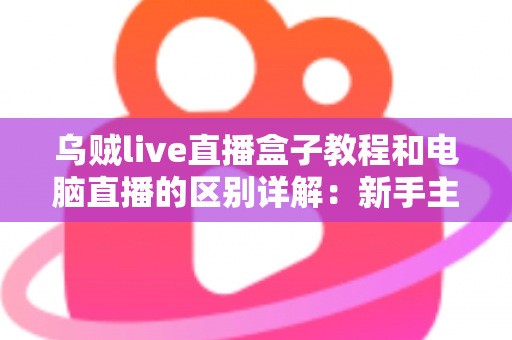 乌贼live直播盒子教程和电脑直播的区别详解:新手主播必看的选择指南 乌贼live直播盒子教程和电脑直播的区别详解:新手主播必看的选择指南