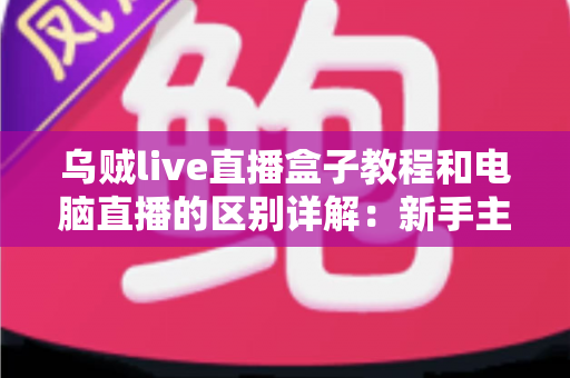 乌贼live直播盒子教程和电脑直播的区别详解:新手主播必看的选择指南 乌贼live直播盒子教程和电脑直播的区别详解:新手主播必看的选择指南