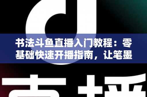 书法斗鱼直播入门教程:零基础快速开播指南,让笔墨艺术在直播间绽放光彩 书法斗鱼直播入门教程:零基础快速开播指南,让笔墨艺术在直播间绽放光彩
