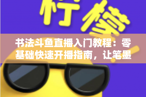 书法斗鱼直播入门教程:零基础快速开播指南,让笔墨艺术在直播间绽放光彩 书法斗鱼直播入门教程:零基础快速开播指南,让笔墨艺术在直播间绽放光彩