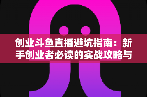 创业斗鱼直播避坑指南:新手创业者必读的实战攻略与风险防范手册 创业斗鱼直播避坑指南:新手创业者必读的实战攻略与风险防范手册
