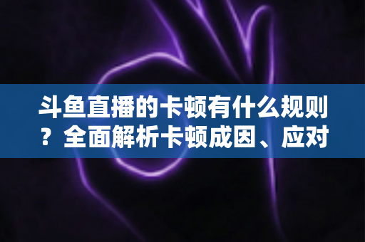 斗鱼直播的卡顿有什么规则？全面解析卡顿成因、应对技巧与预防指南